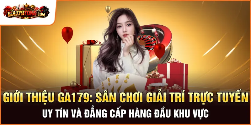 Giới thiệu GA179: Sân chơi giải trí trực tuyến uy tín và đẳng cấp hàng đầu khu vực